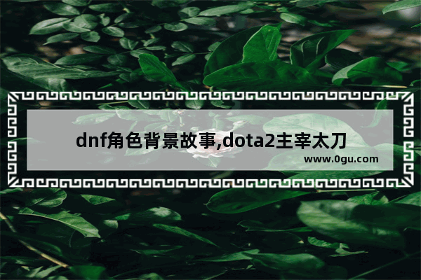 dnf角色背景故事,dota2主宰太刀