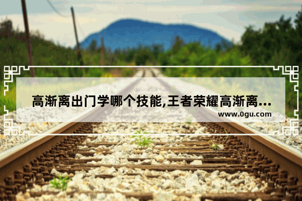 高渐离出门学哪个技能,王者荣耀高渐离的技能