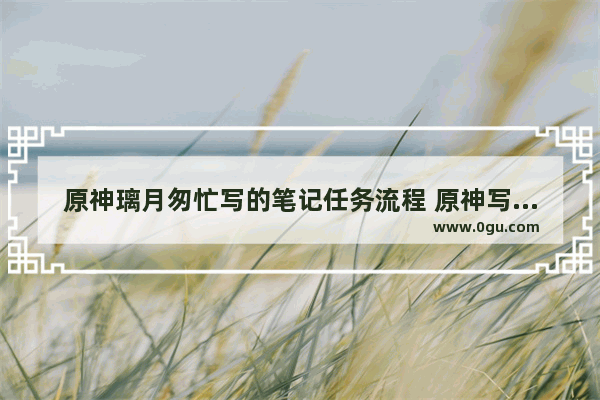 原神璃月匆忙写的笔记任务流程 原神写笔记攻略
