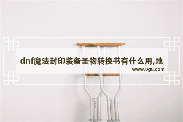 dnf魔法封印装备圣物转换书有什么用,地下城与勇士圣物传承好