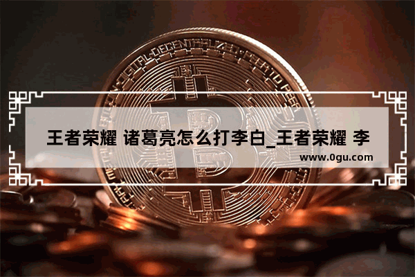 王者荣耀 诸葛亮怎么打李白_王者荣耀 李白和诸葛亮哪个最厉害