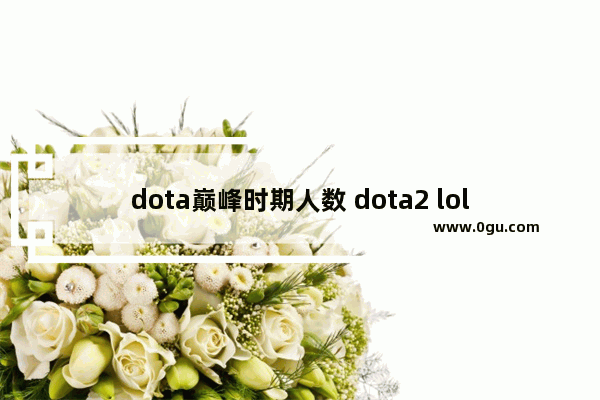 dota巅峰时期人数 dota2 lol 在线人数