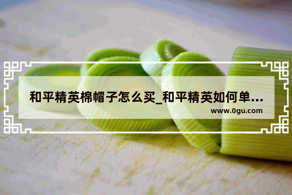 和平精英棉帽子怎么买_和平精英如何单发抽到火箭少女