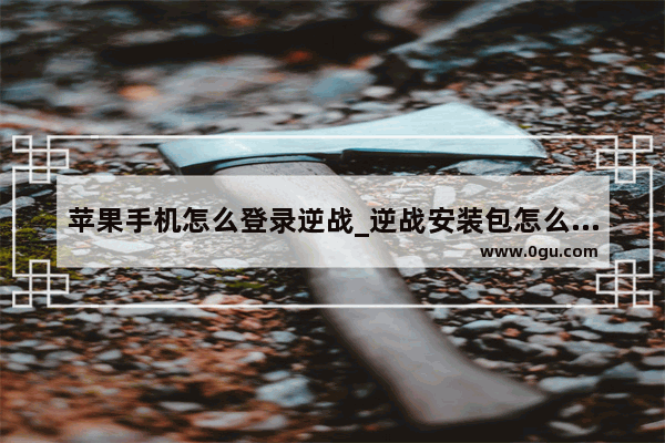苹果手机怎么登录逆战_逆战安装包怎么下载在手机上