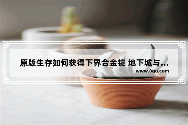 原版生存如何获得下界合金锭 地下城与勇士合金装备掉落