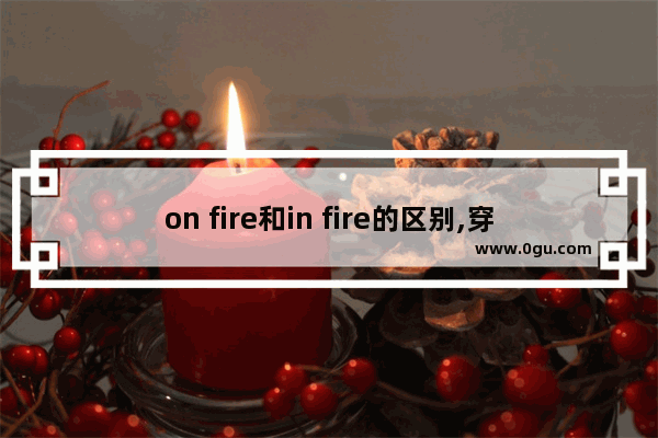 on fire和in fire的区别,穿越火线 fire on