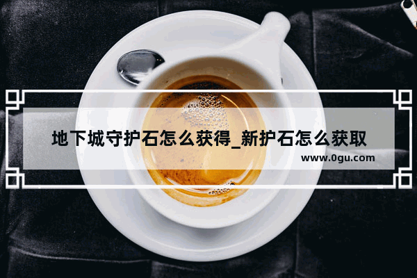 地下城守护石怎么获得_新护石怎么获取