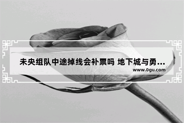 未央组队中途掉线会补票吗 地下城与勇士开发票吗