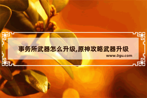 事务所武器怎么升级,原神攻略武器升级