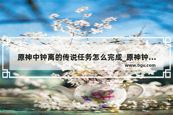 原神中钟离的传说任务怎么完成_原神钟离身份暴露剧情
