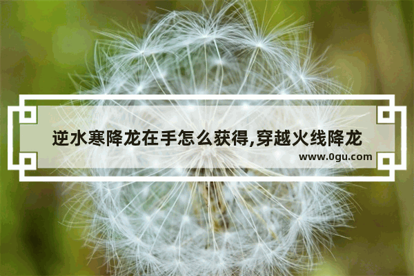 逆水寒降龙在手怎么获得,穿越火线降龙