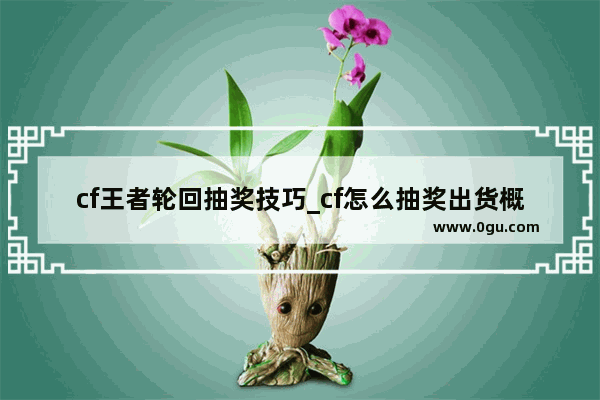 cf王者轮回抽奖技巧_cf怎么抽奖出货概率大