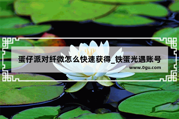 蛋仔派对纤微怎么快速获得_铁蛋光遇账号