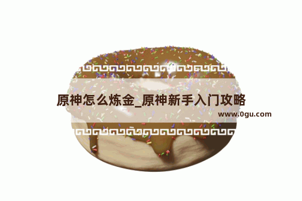 原神怎么炼金_原神新手入门攻略