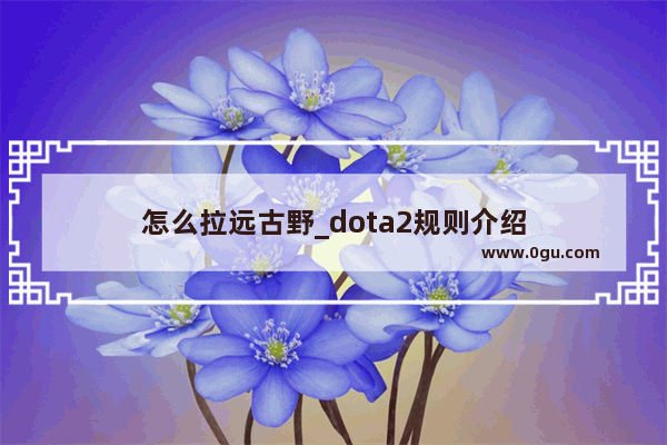 怎么拉远古野_dota2规则介绍