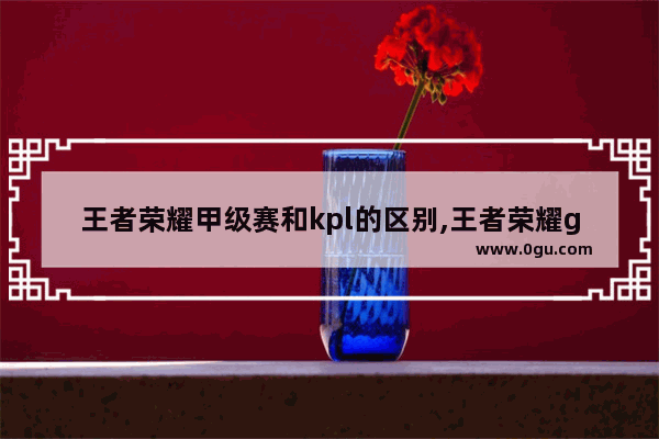 王者荣耀甲级赛和kpl的区别,王者荣耀gl