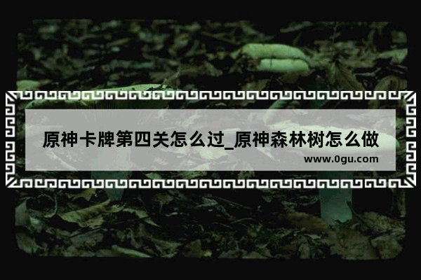 原神卡牌第四关怎么过_原神森林树怎么做