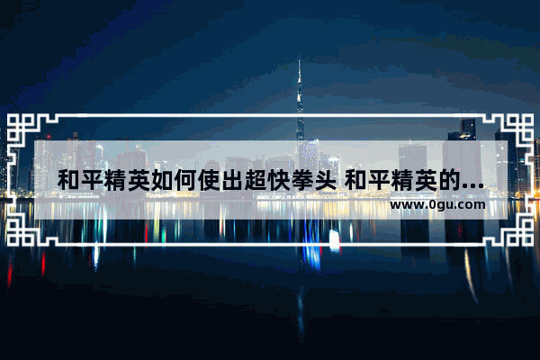 和平精英如何使出超快拳头 和平精英的最厉害的方法