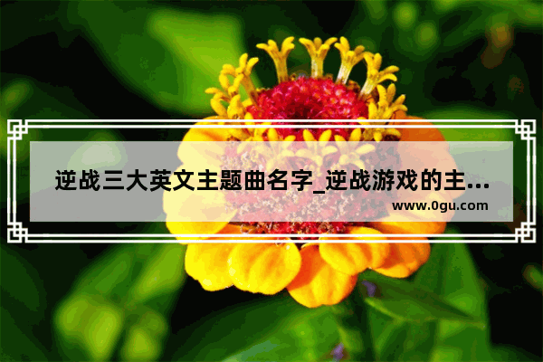逆战三大英文主题曲名字_逆战游戏的主题曲叫什么名字