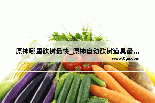 原神哪里砍树最快_原神自动砍树道具最佳点位