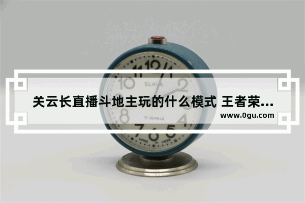 关云长直播斗地主玩的什么模式 王者荣耀直播关羽