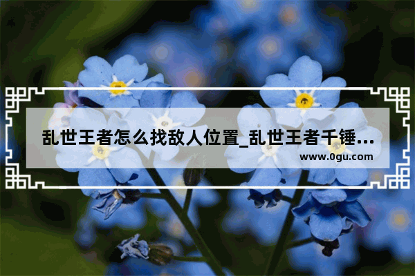 乱世王者怎么找敌人位置_乱世王者千锤百炼15个任务是啥