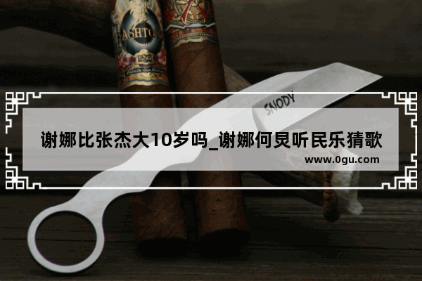 谢娜比张杰大10岁吗_谢娜何炅听民乐猜歌是哪一期快乐大本营