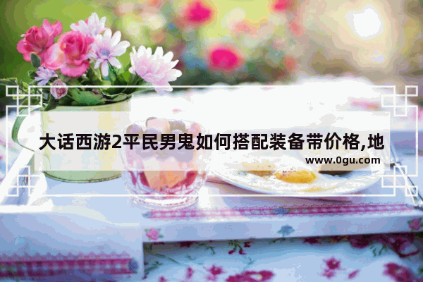 大话西游2平民男鬼如何搭配装备带价格,地下城与勇士平民男鬼套装