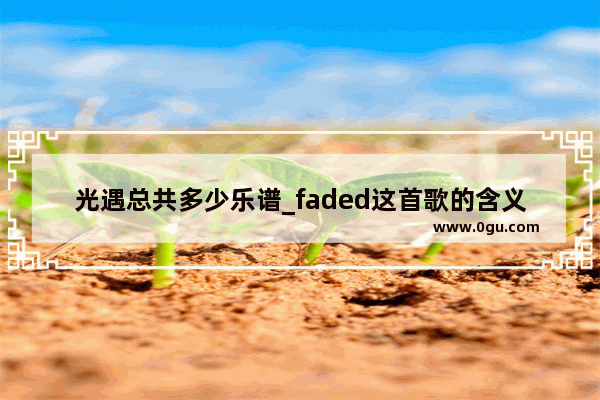 光遇总共多少乐谱_faded这首歌的含义是什么