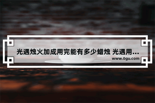 光遇烛火加成用完能有多少蜡烛 光遇用完加成