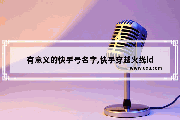 有意义的快手号名字,快手穿越火线id