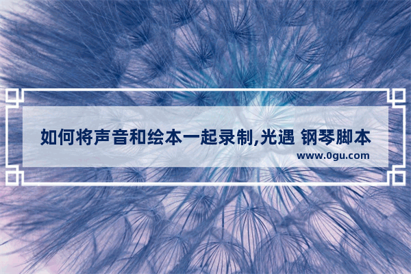 如何将声音和绘本一起录制,光遇 钢琴脚本