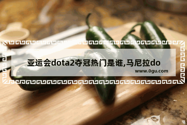 亚运会dota2夺冠热门是谁,马尼拉dota2春季赛