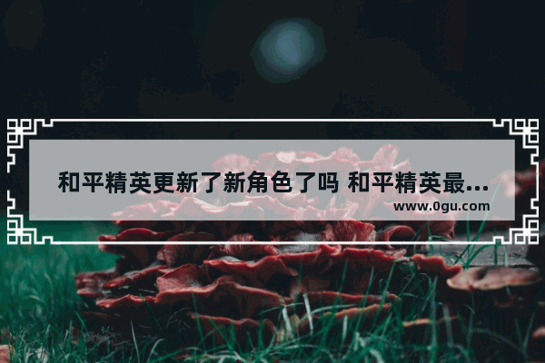 和平精英更新了新角色了吗 和平精英最近出新模式了吗
