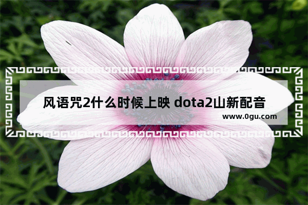 风语咒2什么时候上映 dota2山新配音