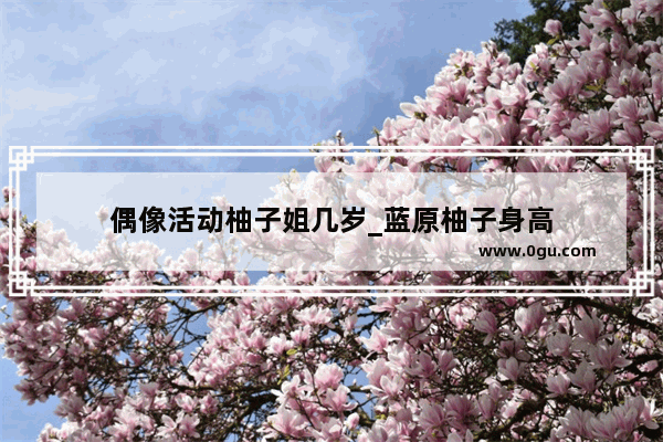 偶像活动柚子姐几岁_蓝原柚子身高