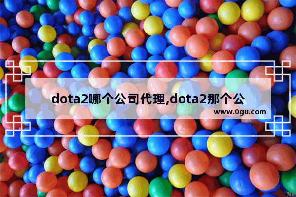dota2哪个公司代理,dota2那个公司的