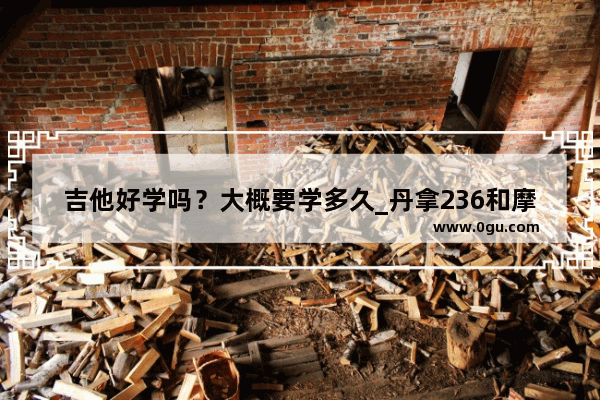 吉他好学吗？大概要学多久_丹拿236和摩雷优特声602哪个好