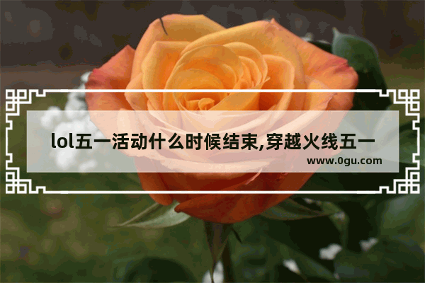 lol五一活动什么时候结束,穿越火线五一活动