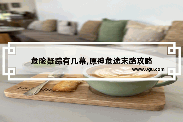 危险疑踪有几幕,原神危途末路攻略