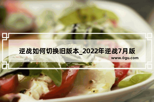 逆战如何切换旧版本_2022年逆战7月版本什么时候更新