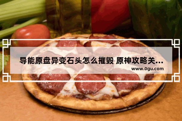 导能原盘异变石头怎么摧毁 原神攻略关于原盘