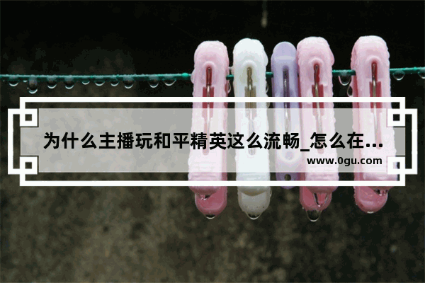 为什么主播玩和平精英这么流畅_怎么在电视上玩和平精英