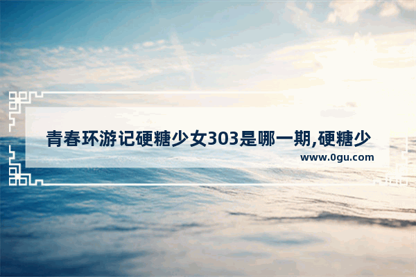 青春环游记硬糖少女303是哪一期,硬糖少女303和和平精英