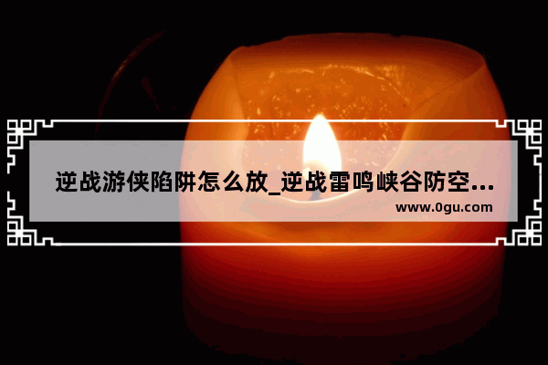 逆战游侠陷阱怎么放_逆战雷鸣峡谷防空打法