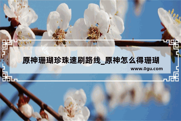 原神珊瑚珍珠速刷路线_原神怎么得珊瑚