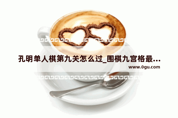 孔明单人棋第九关怎么过_围棋九宫格最佳走法