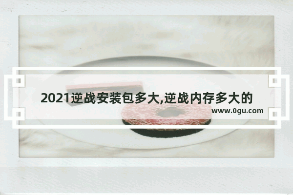 2021逆战安装包多大,逆战内存多大的