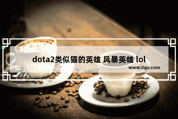 dota2类似猫的英雄 风暴英雄 lol dota2