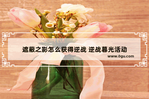遮蔽之影怎么获得逆战 逆战暮光活动
